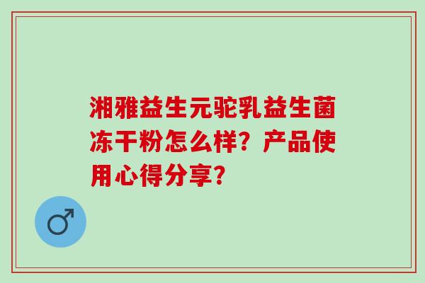 湘雅益生元驼乳益生菌冻干粉怎么样？产品使用心得分享？