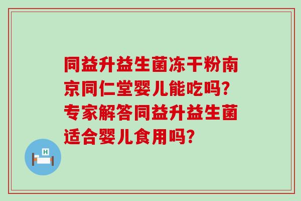 同益升益生菌冻干粉南京同仁堂婴儿能吃吗？专家解答同益升益生菌适合婴儿食用吗？
