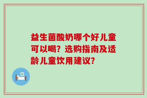 益生菌酸奶哪个好儿童可以喝？选购指南及适龄儿童饮用建议？