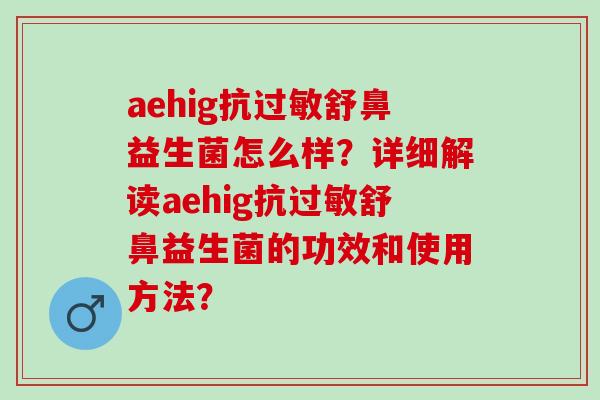 aehig抗舒鼻益生菌怎么样？详细解读aehig抗舒鼻益生菌的功效和使用方法？