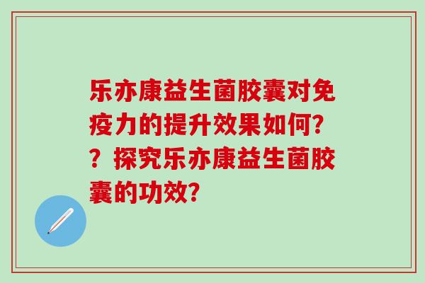 乐亦康益生菌胶囊对力的提升效果如何？？探究乐亦康益生菌胶囊的功效？