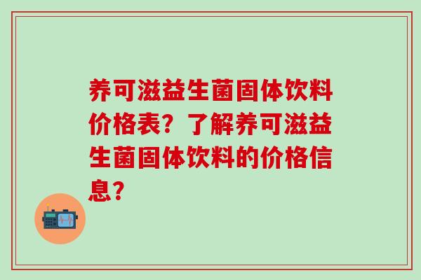 养可滋益生菌固体饮料价格表?了解养可滋益生菌固体饮料的价格信息? 养可滋益生菌固体饮料价格表?了解养可滋益生菌固体饮料的价格信息?
