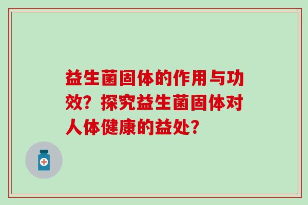 益生菌固体的作用与功效？探究益生菌固体对人体健康的益处？