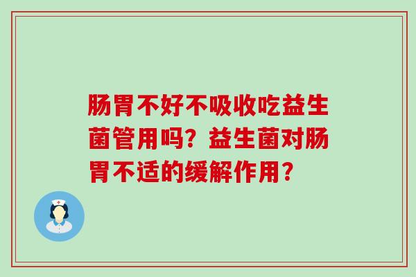 肠胃不好不吸收吃益生菌管用吗？益生菌对肠胃不适的缓解作用？