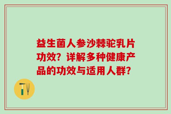 益生菌人参沙棘驼乳片功效？详解多种健康产品的功效与适用人群？