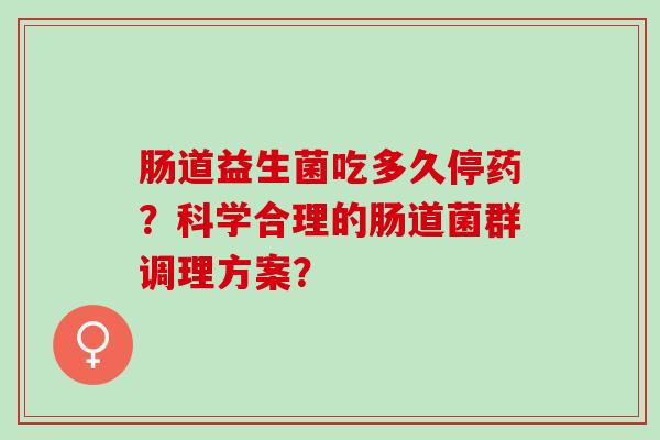 肠道益生菌吃多久停药？科学合理的肠道菌群调理方案？