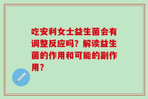 吃安利女士益生菌会有调整反应吗？解读益生菌的作用和可能的副作用？
