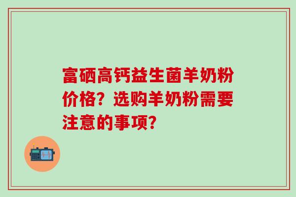 富硒高钙益生菌羊奶粉价格？选购羊奶粉需要注意的事项？