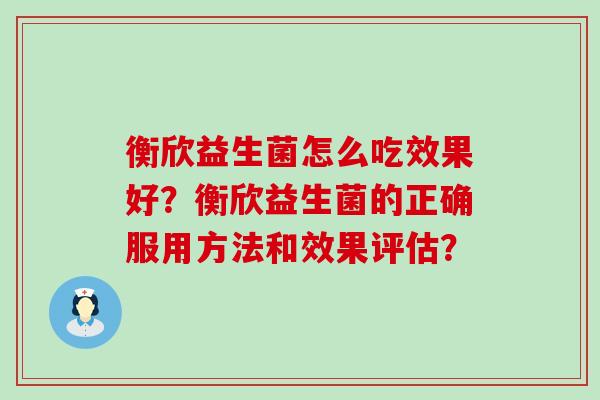 衡欣益生菌怎么吃效果好？衡欣益生菌的正确服用方法和效果评估？