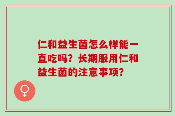 仁和益生菌怎么样能一直吃吗？长期服用仁和益生菌的注意事项？