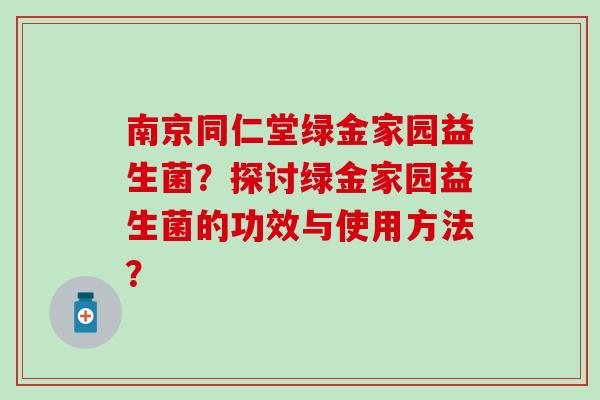 南京同仁堂绿金家园益生菌？探讨绿金家园益生菌的功效与使用方法？
