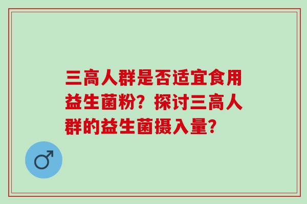 人群是否适宜食用益生菌粉？探讨人群的益生菌摄入量？