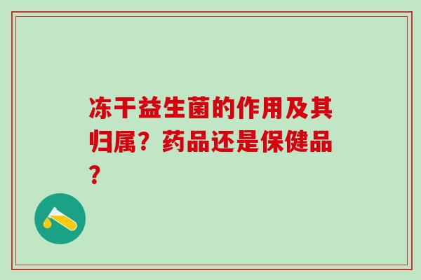 冻干益生菌的作用及其归属？药品还是保健品？