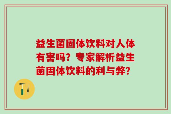 益生菌固体饮料对人体有害吗？专家解析益生菌固体饮料的利与弊？