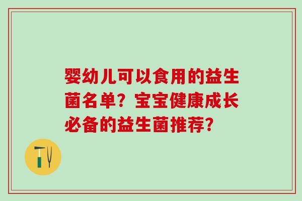 婴幼儿可以食用的益生菌名单？宝宝健康成长必备的益生菌推荐？