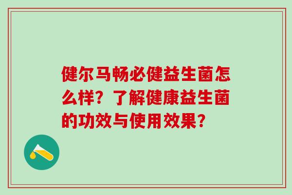 健尔马畅必健益生菌怎么样？了解健康益生菌的功效与使用效果？