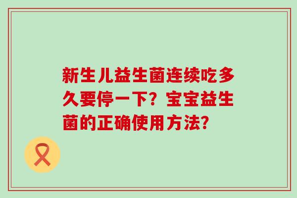 新生儿益生菌连续吃多久要停一下？宝宝益生菌的正确使用方法？