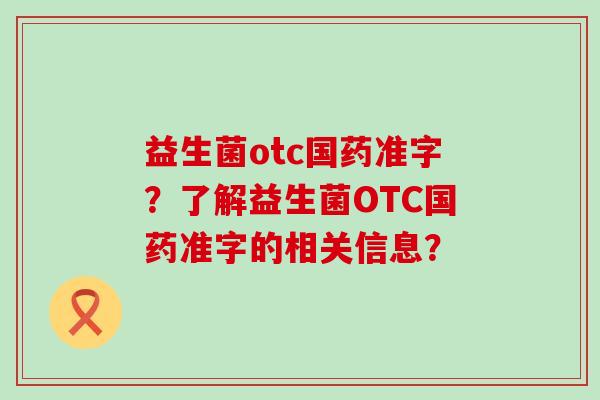 益生菌otc国药准字？了解益生菌OTC国药准字的相关信息？