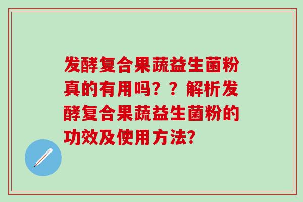 发酵复合果蔬益生菌粉真的有用吗？？解析发酵复合果蔬益生菌粉的功效及使用方法？