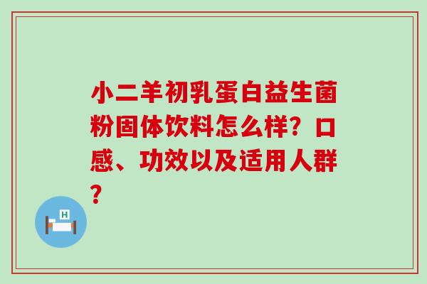 小二羊初乳蛋白益生菌粉固体饮料怎么样？口感、功效以及适用人群？