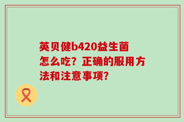 英贝健b420益生菌怎么吃？正确的服用方法和注意事项？