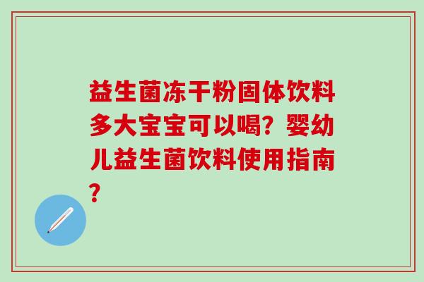 益生菌冻干粉固体饮料多大宝宝可以喝？婴幼儿益生菌饮料使用指南？