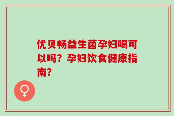 优贝畅益生菌孕妇喝可以吗？孕妇饮食健康指南？