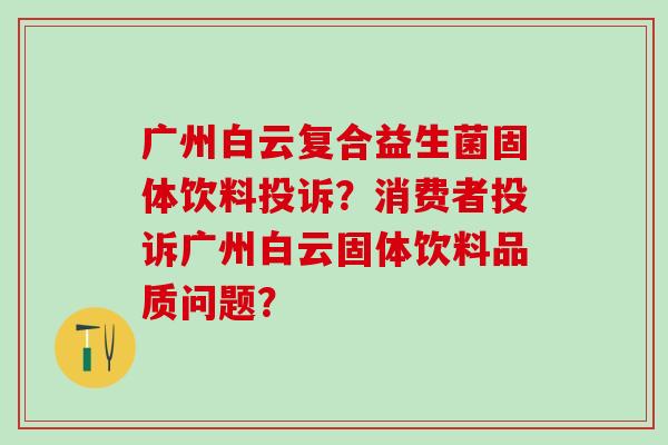 广州白云复合益生菌固体饮料投诉?消费者投诉广州白云固体饮料品质问题? 广州白云复合益生菌固体饮料投诉?消费者投诉广州白云固体饮料品质问题?