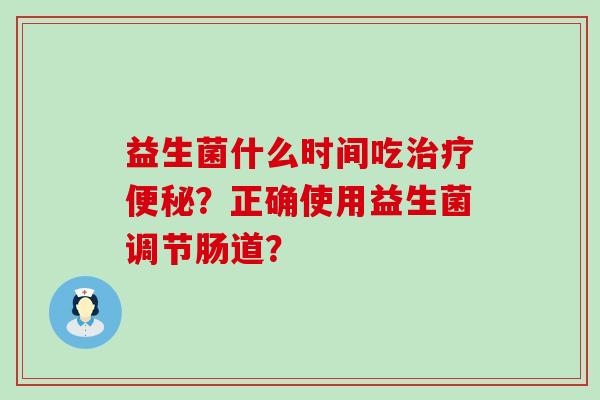 益生菌什么时间吃？正确使用益生菌调节肠道？