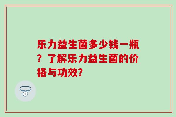乐力益生菌多少钱一瓶？了解乐力益生菌的价格与功效？