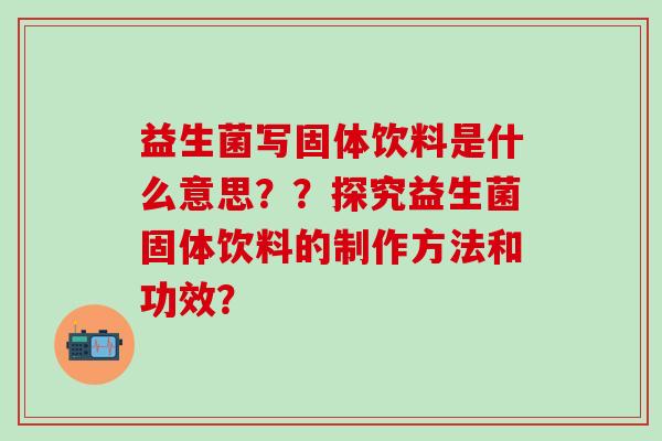 益生菌写固体饮料是什么意思??探究益生菌固体饮料的制作方法和功效? 益生菌写固体饮料是什么意思??探究益生菌固体饮料的制作方法和功效?