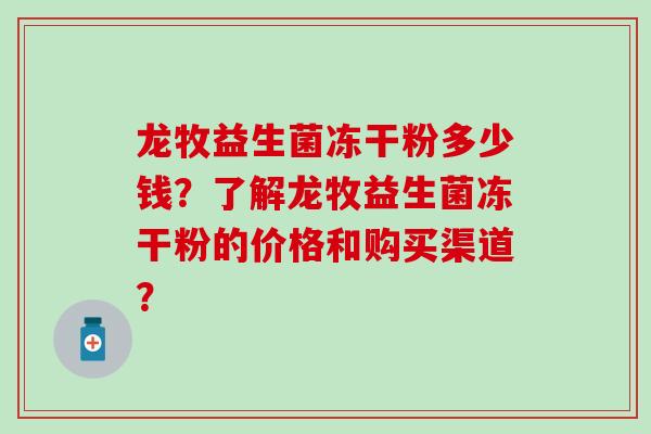 龙牧益生菌冻干粉多少钱？了解龙牧益生菌冻干粉的价格和购买渠道？