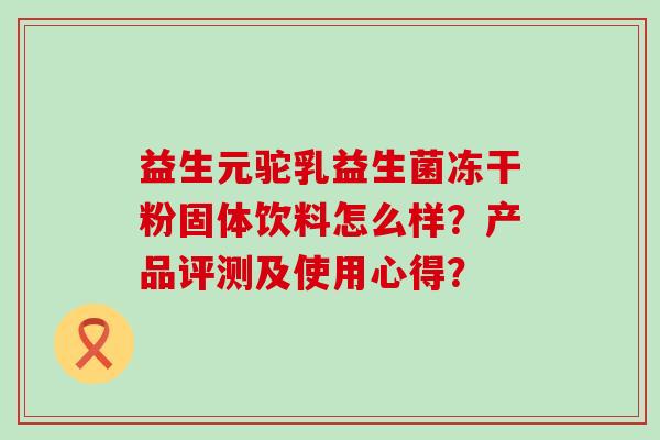 益生元驼乳益生菌冻干粉固体饮料怎么样？产品评测及使用心得？