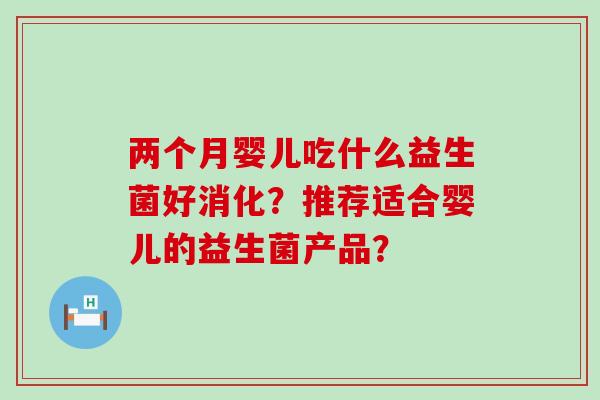两个月婴儿吃什么益生菌好消化？推荐适合婴儿的益生菌产品？