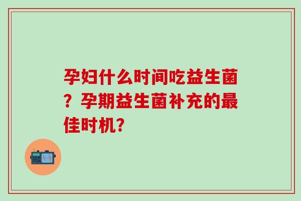 孕妇什么时间吃益生菌？孕期益生菌补充的佳时机？