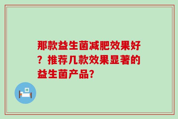 那款益生菌效果好？推荐几款效果显著的益生菌产品？