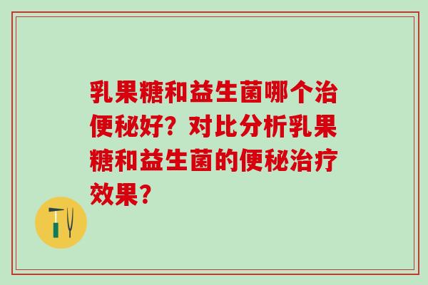 乳果糖和益生菌哪个好？对比分析乳果糖和益生菌的效果？