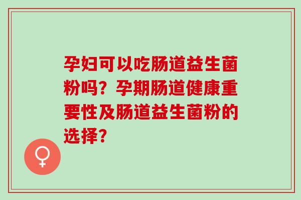 孕妇可以吃肠道益生菌粉吗？孕期肠道健康重要性及肠道益生菌粉的选择？