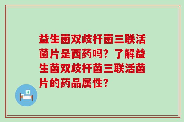 益生菌双歧杆菌三联活菌片是西药吗？了解益生菌双歧杆菌三联活菌片的药品属性？