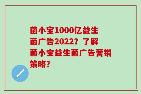 菌小宝1000亿益生菌广告2022？了解菌小宝益生菌广告营销策略？