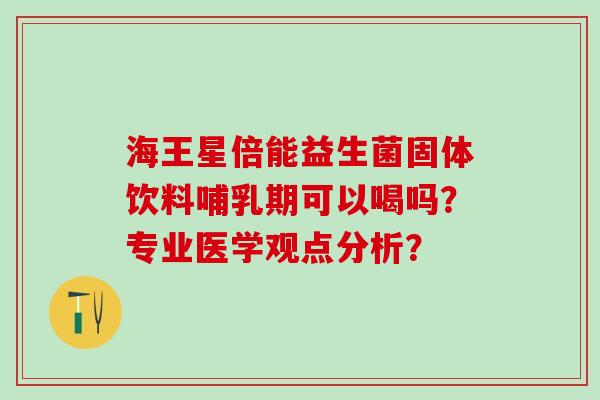 海王星倍能益生菌固体饮料哺乳期可以喝吗？专业医学观点分析？