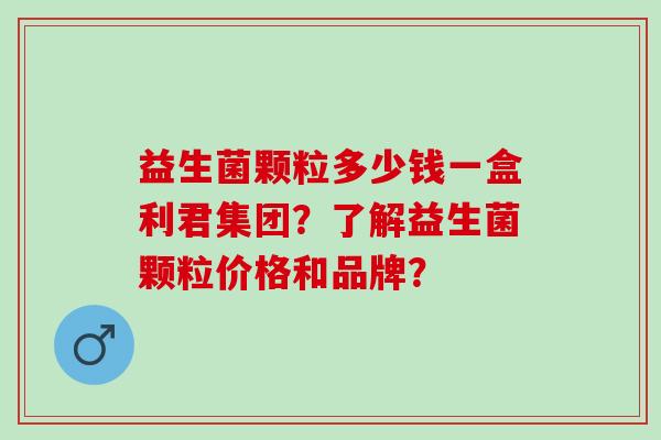 益生菌颗粒多少钱一盒利君集团？了解益生菌颗粒价格和品牌？