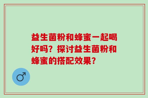 益生菌粉和蜂蜜一起喝好吗？探讨益生菌粉和蜂蜜的搭配效果？