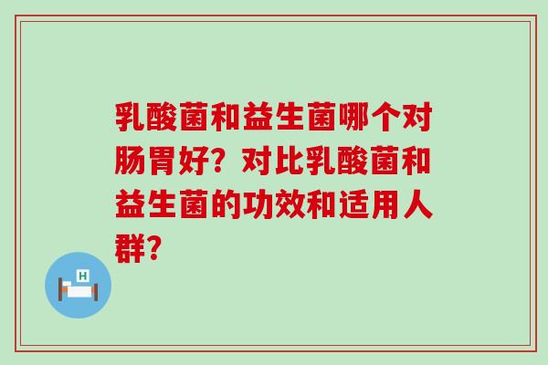 乳酸菌和益生菌哪个对肠胃好？对比乳酸菌和益生菌的功效和适用人群？