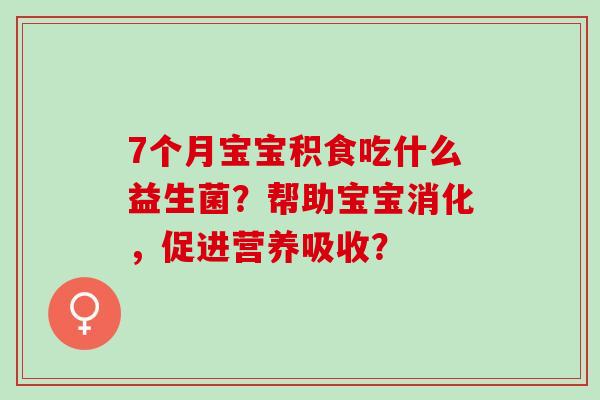7个月宝宝积食吃什么益生菌？帮助宝宝消化，促进营养吸收？