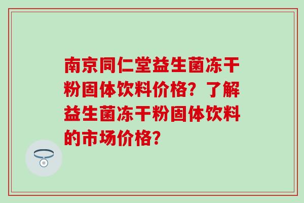 南京同仁堂益生菌冻干粉固体饮料价格？了解益生菌冻干粉固体饮料的市场价格？