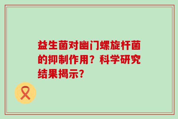 益生菌对幽门螺旋杆菌的抑制作用？科学研究结果揭示？