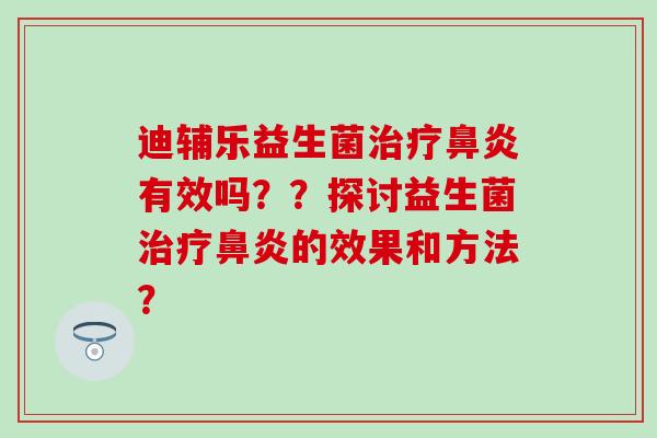 迪辅乐益生菌有效吗？？探讨益生菌的效果和方法？