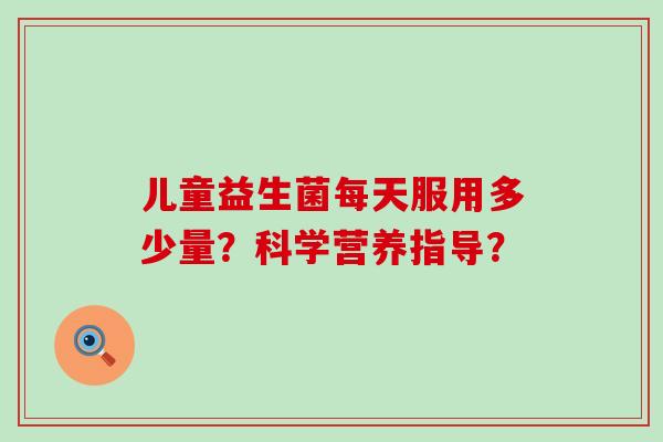 儿童益生菌每天服用多少量？科学营养指导？