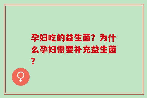 孕妇吃的益生菌？为什么孕妇需要补充益生菌？